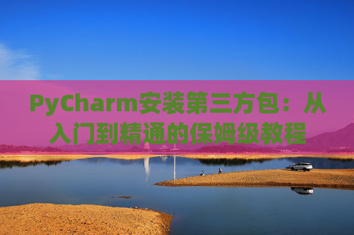 PyCharm安装第三方包：从入门到精通的保姆级教程
